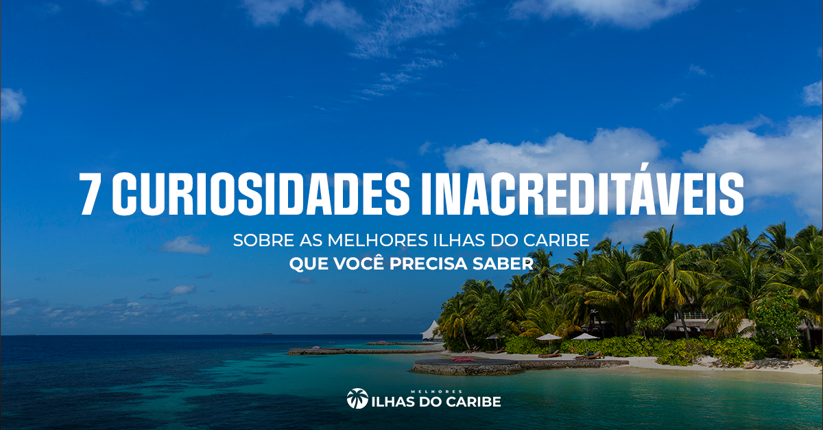 7 Curiosidades Inacreditáveis sobre as Melhores Ilhas do Caribe